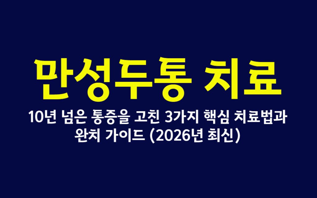 만성두통 치료, 10년 넘은 통증을 고친 3가지 핵심 치료법과 완치 가이드 (2026년 최신)